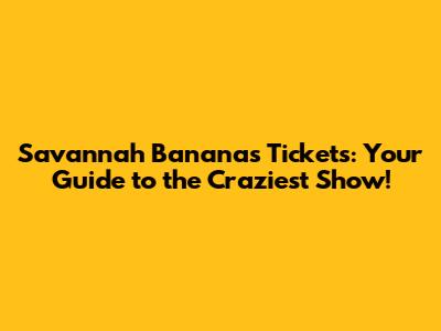 Savannah Bananas Tickets: Your Guide to the Craziest Show!