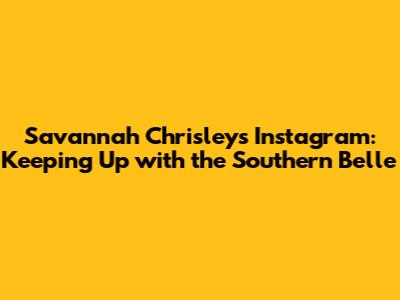 Savannah Chrisley's Instagram: Keeping Up with the Southern Belle