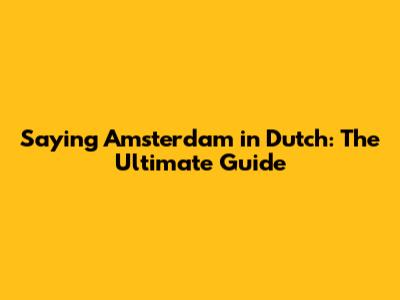 Saying Amsterdam in Dutch: The Ultimate Guide