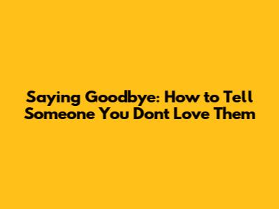 Saying Goodbye: How to Tell Someone You Don't Love Them