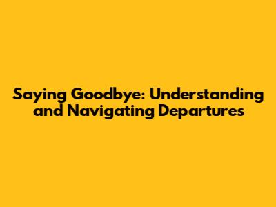 Saying Goodbye: Understanding and Navigating Departures