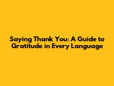 Saying Thank You: A Guide to Gratitude in Every Language