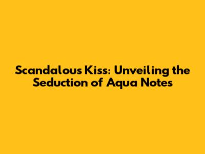 Scandalous Kiss: Unveiling the Seduction of Aqua Notes