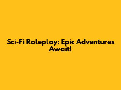 Sci-Fi Roleplay: Epic Adventures Await!