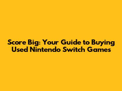 Score Big: Your Guide to Buying Used Nintendo Switch Games