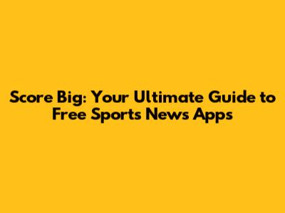 Score Big: Your Ultimate Guide to Free Sports News Apps