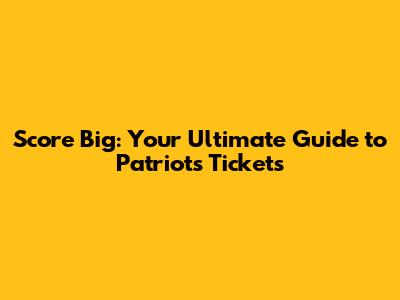 Score Big: Your Ultimate Guide to Patriots Tickets