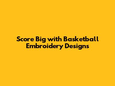Score Big with Basketball Embroidery Designs
