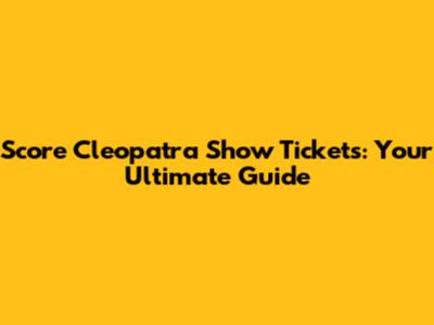 Score Cleopatra Show Tickets: Your Ultimate Guide