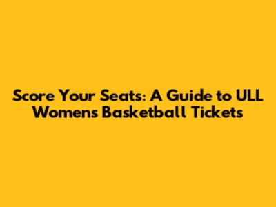 Score Your Seats: A Guide to ULL Women's Basketball Tickets