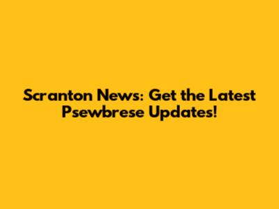 Scranton News: Get the Latest Psewbrese Updates!