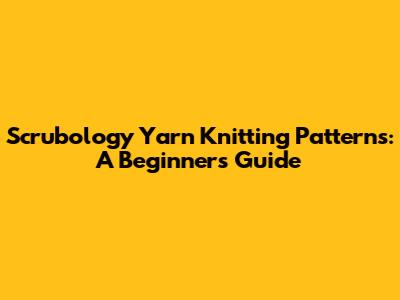 Scrubology Yarn Knitting Patterns: A Beginner's Guide