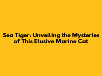 Sea Tiger: Unveiling the Mysteries of This Elusive Marine Cat