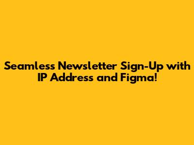 Seamless Newsletter Sign-Up with IP Address and Figma!
