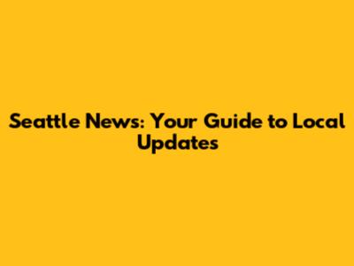 Seattle News: Your Guide to Local Updates