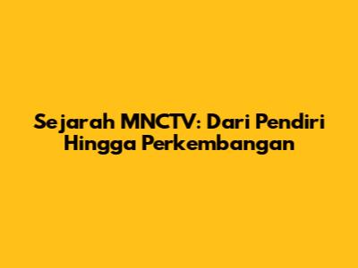 Sejarah MNCTV: Dari Pendiri Hingga Perkembangan