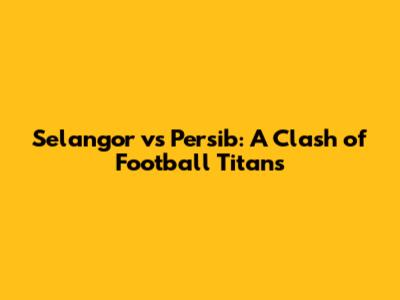 Selangor vs Persib: A Clash of Football Titans