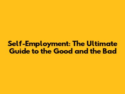 Self-Employment: The Ultimate Guide to the Good and the Bad
