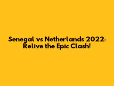 Senegal vs Netherlands 2022: Relive the Epic Clash!