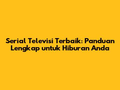 Serial Televisi Terbaik: Panduan Lengkap untuk Hiburan Anda
