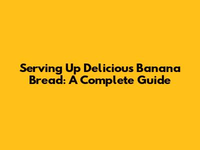 Serving Up Delicious Banana Bread: A Complete Guide