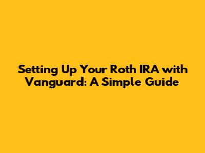 Setting Up Your Roth IRA with Vanguard: A Simple Guide