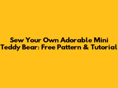 Sew Your Own Adorable Mini Teddy Bear: Free Pattern & Tutorial