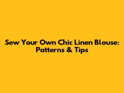 Sew Your Own Chic Linen Blouse: Patterns & Tips