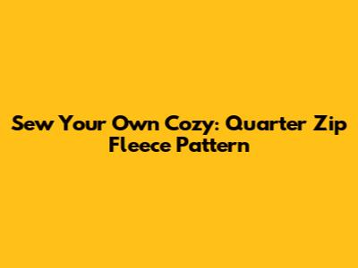 Sew Your Own Cozy: Quarter Zip Fleece Pattern