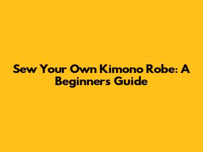 Sew Your Own Kimono Robe: A Beginner's Guide