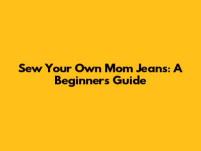 Sew Your Own Mom Jeans: A Beginner's Guide