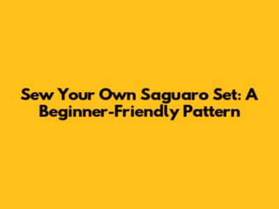 Sew Your Own Saguaro Set: A Beginner-Friendly Pattern