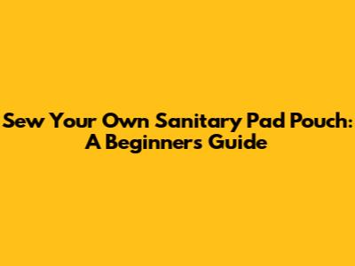 Sew Your Own Sanitary Pad Pouch: A Beginner's Guide