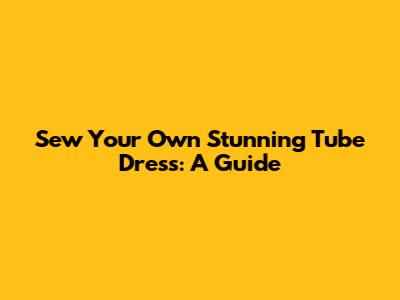 Sew Your Own Stunning Tube Dress: A Guide