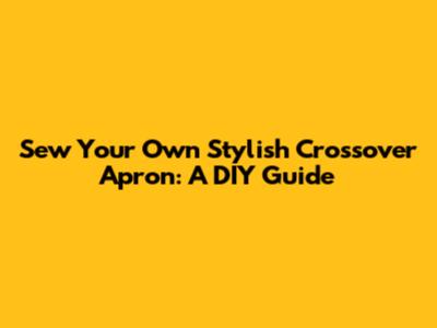 Sew Your Own Stylish Crossover Apron: A DIY Guide