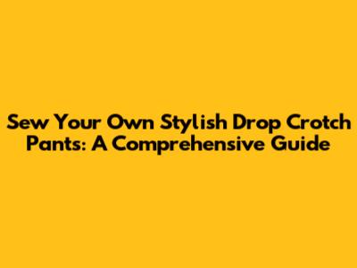 Sew Your Own Stylish Drop Crotch Pants: A Comprehensive Guide