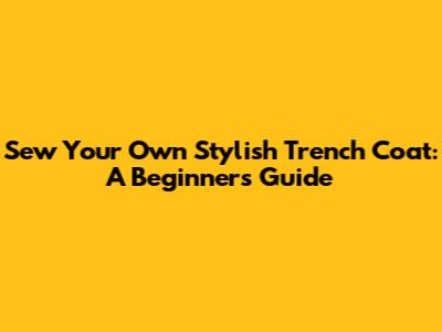Sew Your Own Stylish Trench Coat: A Beginner's Guide