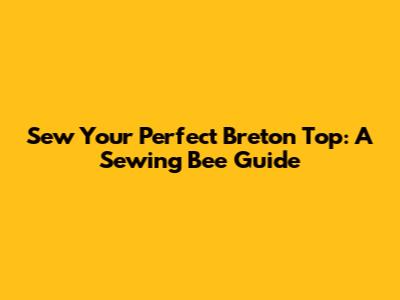 Sew Your Perfect Breton Top: A Sewing Bee Guide