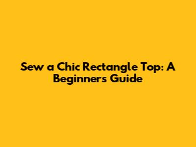 Sew a Chic Rectangle Top: A Beginner's Guide