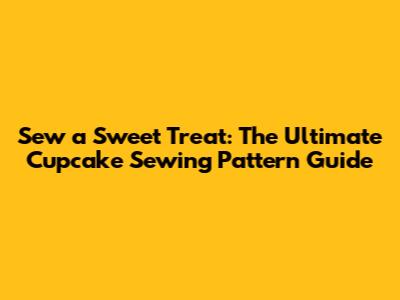 Sew a Sweet Treat: The Ultimate Cupcake Sewing Pattern Guide