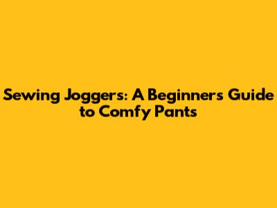 Sewing Joggers: A Beginner's Guide to Comfy Pants