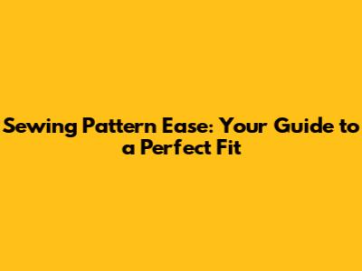 Sewing Pattern Ease: Your Guide to a Perfect Fit