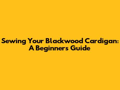 Sewing Your Blackwood Cardigan: A Beginner's Guide