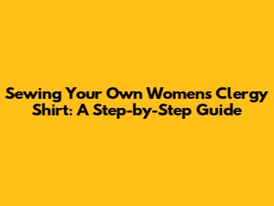 Sewing Your Own Women's Clergy Shirt: A Step-by-Step Guide