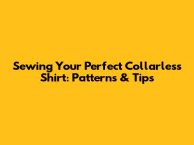 Sewing Your Perfect Collarless Shirt: Patterns & Tips