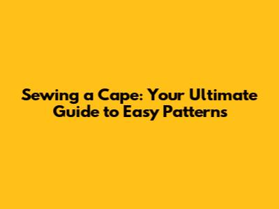Sewing a Cape: Your Ultimate Guide to Easy Patterns