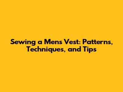 Sewing a Men's Vest: Patterns, Techniques, and Tips