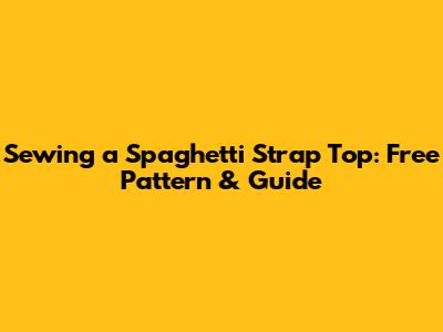 Sewing a Spaghetti Strap Top: Free Pattern & Guide