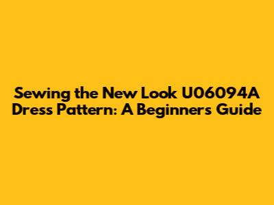Sewing the New Look U06094A Dress Pattern: A Beginner's Guide
