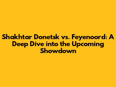Shakhtar Donetsk vs. Feyenoord: A Deep Dive into the Upcoming Showdown